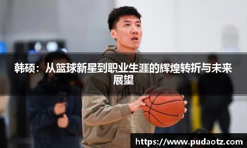 韩硕：从篮球新星到职业生涯的辉煌转折与未来展望