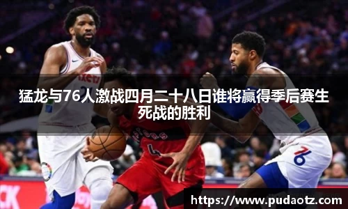 猛龙与76人激战四月二十八日谁将赢得季后赛生死战的胜利