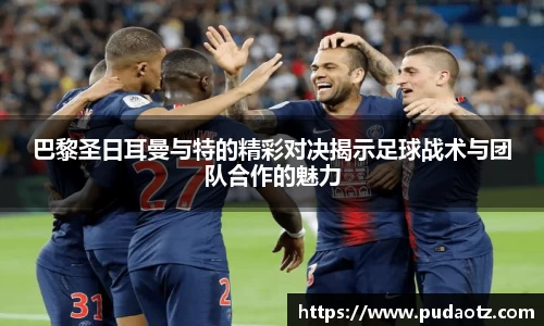 巴黎圣日耳曼与特的精彩对决揭示足球战术与团队合作的魅力