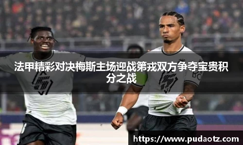 法甲精彩对决梅斯主场迎战第戎双方争夺宝贵积分之战