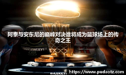 阿泰与安东尼的巅峰对决谁将成为篮球场上的传奇之王